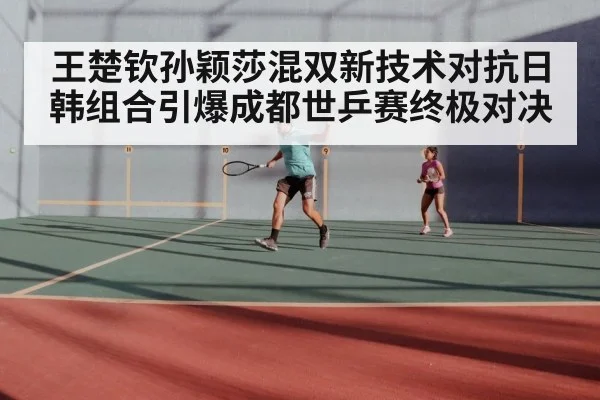 王楚钦孙颖莎混双新技术对抗日韩组合引爆成都世乒赛终极对决