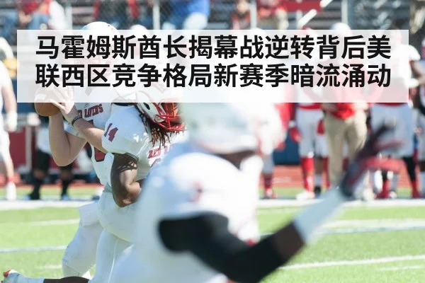 马霍姆斯酋长揭幕战逆转背后美联西区竞争格局新赛季暗流涌动 | JRS