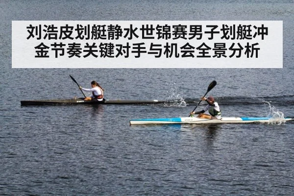 刘浩皮划艇静水世锦赛男子划艇冲金节奏关键对手与机会全景分析