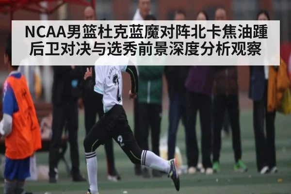 NCAA男篮杜克蓝魔对阵北卡焦油踵 后卫对决与选秀前景深度分析观察