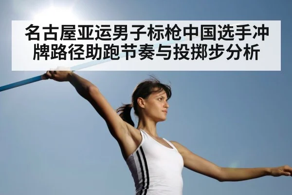 名古屋亚运男子标枪中国选手冲牌路径助跑节奏与投掷步分析