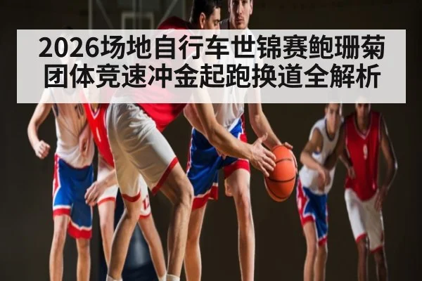 2026场地自行车世锦赛鲍珊菊团体竞速冲金起跑换道全解析