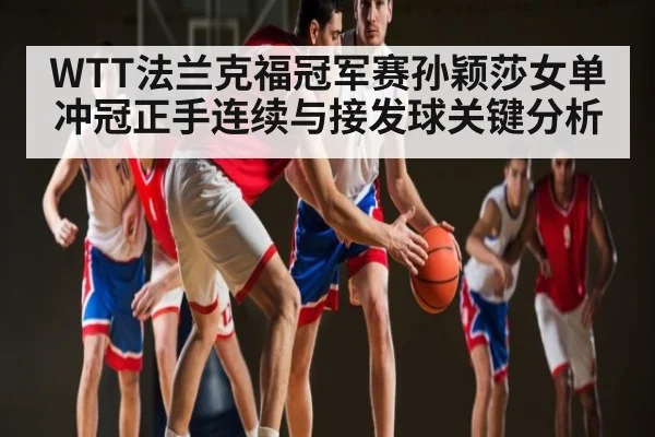 WTT法兰克福冠军赛孙颖莎女单冲冠正手连续与接发球关键分析 | JRS