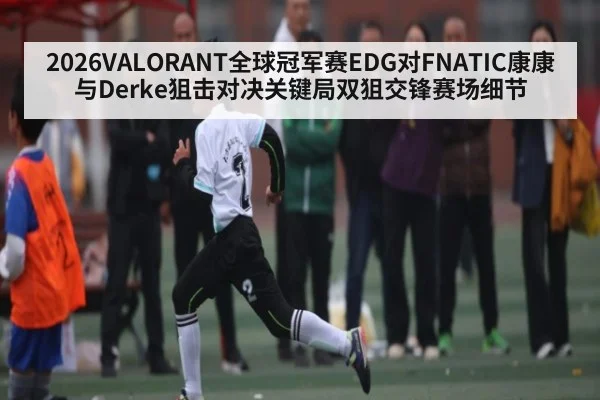 2026VALORANT全球冠军赛EDG对FNATIC康康与Derke狙击对决关键局双狙交锋赛场细节