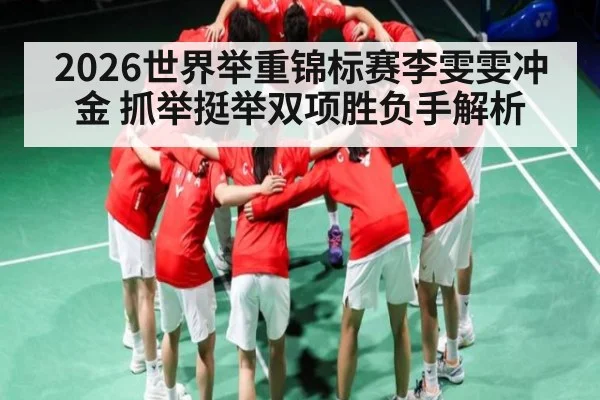 2026世界举重锦标赛李雯雯冲金 抓举挺举双项胜负手解析