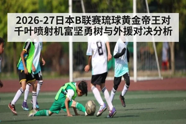 2026-27日本B联赛琉球黄金帝王对千叶喷射机富坚勇树与外援对决分析 - JRS