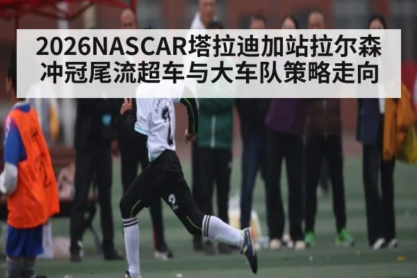 2026NASCAR塔拉迪加站拉尔森冲冠尾流超车与大车队策略走向